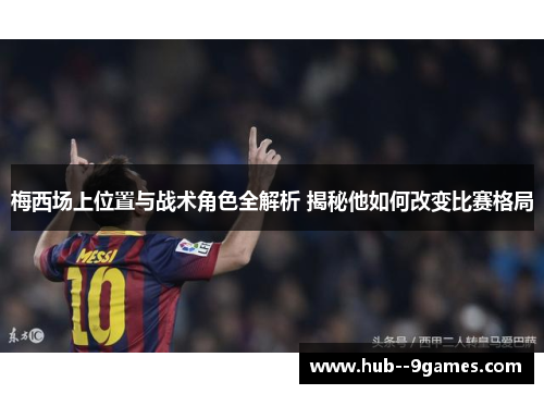 梅西场上位置与战术角色全解析 揭秘他如何改变比赛格局