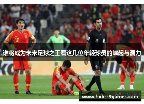 谁将成为未来足球之王看这几位年轻球员的崛起与潜力