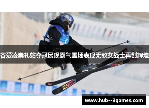 谷爱凌崇礼站夺冠展现霸气雪场表现无敌女战士再创辉煌 谷爱凌崇礼站夺冠展现霸气雪场表现无敌女战士再创辉煌