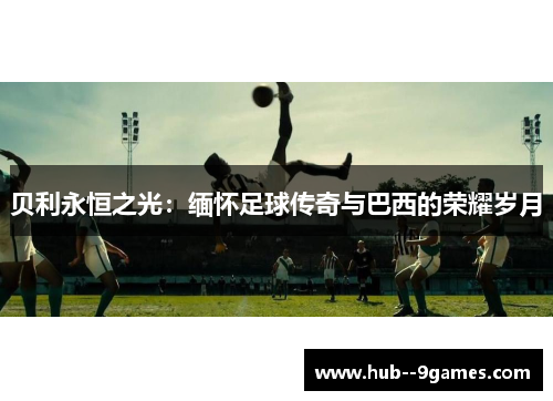 贝利永恒之光:缅怀足球传奇与巴西的荣耀岁月 贝利永恒之光:缅怀足球传奇与巴西的荣耀岁月