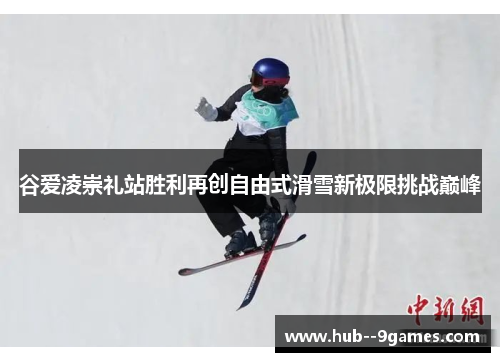 谷爱凌崇礼站胜利再创自由式滑雪新极限挑战巅峰 谷爱凌崇礼站胜利再创自由式滑雪新极限挑战巅峰