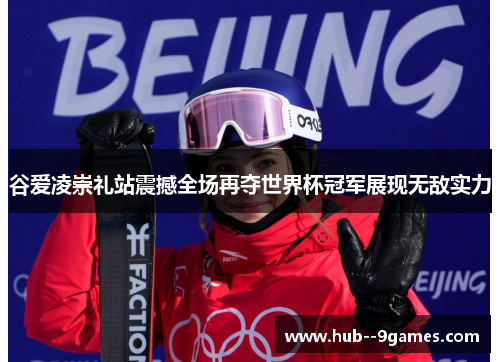 谷爱凌崇礼站震撼全场再夺世界杯冠军展现无敌实力 谷爱凌崇礼站震撼全场再夺世界杯冠军展现无敌实力