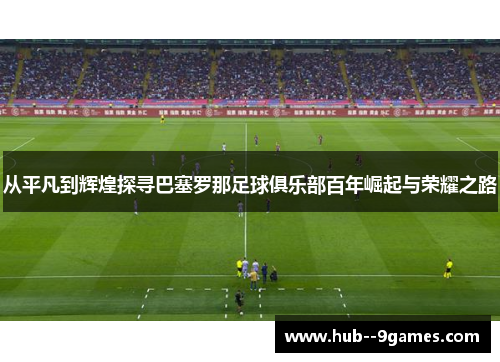 从平凡到辉煌探寻巴塞罗那足球俱乐部百年崛起与荣耀之路 从平凡到辉煌探寻巴塞罗那足球俱乐部百年崛起与荣耀之路
