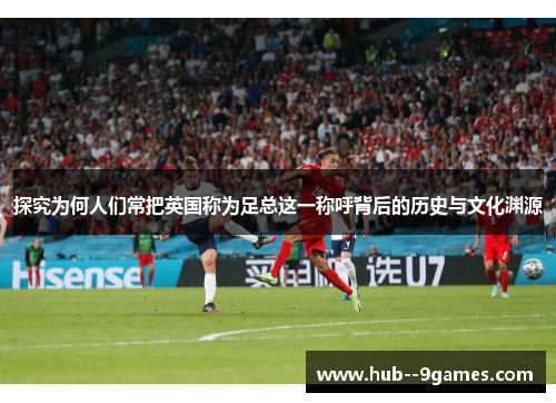 探究为何人们常把英国称为足总这一称呼背后的历史与文化渊源