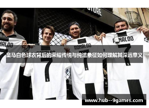 皇马白色球衣背后的荣耀传统与纯洁象征如何理解其深远意义
