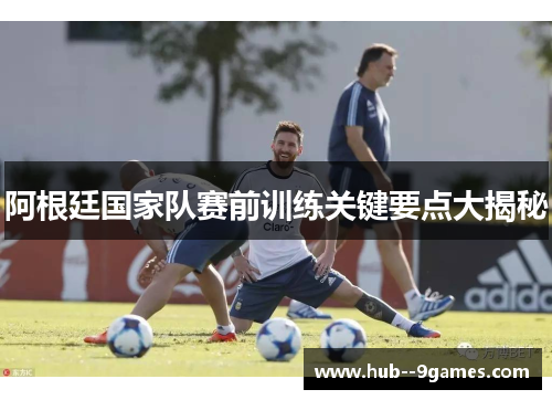 阿根廷国家队赛前训练关键要点大揭秘