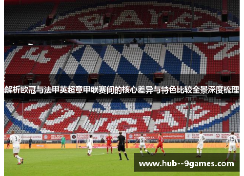 解析欧冠与法甲英超意甲联赛间的核心差异与特色比较全景深度梳理