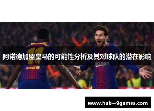 阿诺德加盟皇马的可能性分析及其对球队的潜在影响