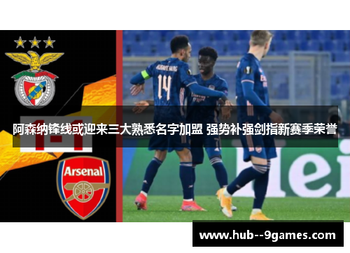 阿森纳锋线或迎来三大熟悉名字加盟 强势补强剑指新赛季荣誉 阿森纳锋线或迎来三大熟悉名字加盟 强势补强剑指新赛季荣誉