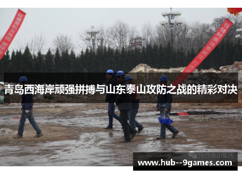 青岛西海岸顽强拼搏与山东泰山攻防之战的精彩对决 青岛西海岸顽强拼搏与山东泰山攻防之战的精彩对决