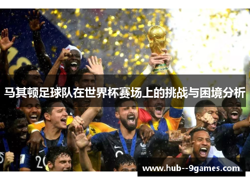 马其顿足球队在世界杯赛场上的挑战与困境分析 马其顿足球队在世界杯赛场上的挑战与困境分析