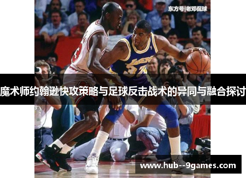 魔术师约翰逊快攻策略与足球反击战术的异同与融合探讨