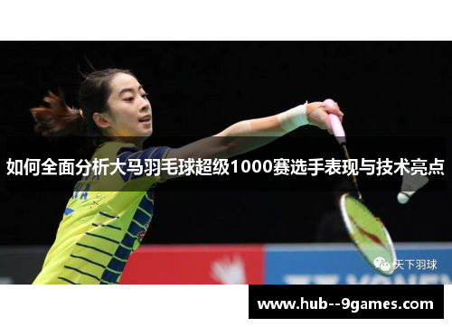 如何全面分析大马羽毛球超级1000赛选手表现与技术亮点