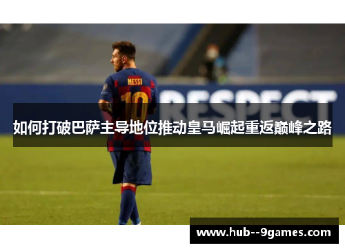 如何打破巴萨主导地位推动皇马崛起重返巅峰之路