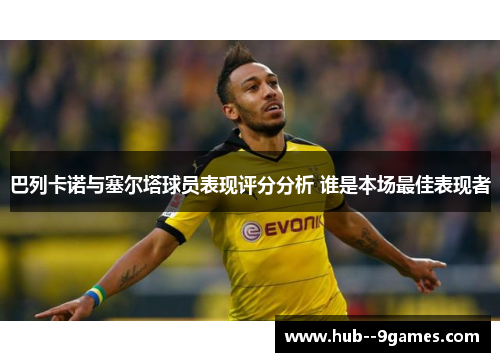 巴列卡诺与塞尔塔球员表现评分分析 谁是本场最佳表现者