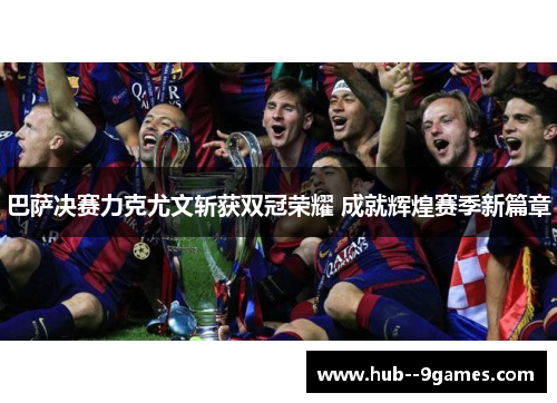 巴萨决赛力克尤文斩获双冠荣耀 成就辉煌赛季新篇章