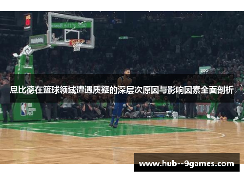 恩比德在篮球领域遭遇质疑的深层次原因与影响因素全面剖析