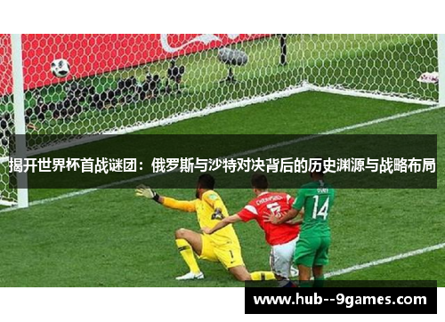 揭开世界杯首战谜团：俄罗斯与沙特对决背后的历史渊源与战略布局