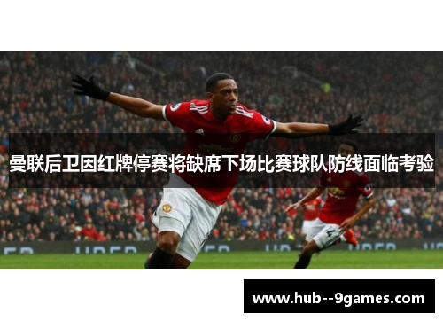 曼联后卫因红牌停赛将缺席下场比赛球队防线面临考验