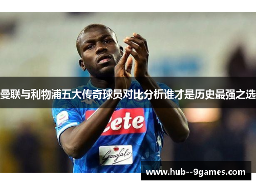 曼联与利物浦五大传奇球员对比分析谁才是历史最强之选