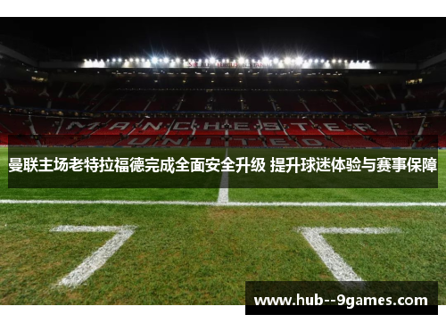 曼联主场老特拉福德完成全面安全升级 提升球迷体验与赛事保障