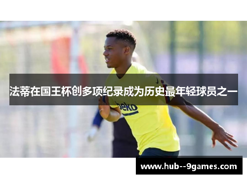 法蒂在国王杯创多项纪录成为历史最年轻球员之一