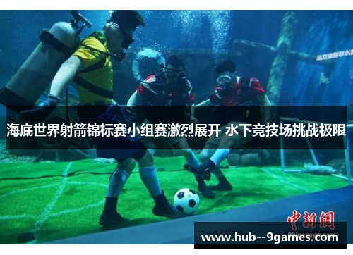 海底世界射箭锦标赛小组赛激烈展开 水下竞技场挑战极限 海底世界射箭锦标赛小组赛激烈展开 水下竞技场挑战极限