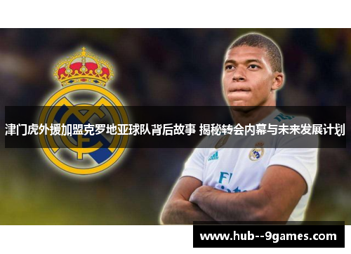 津门虎外援加盟克罗地亚球队背后故事 揭秘转会内幕与未来发展计划