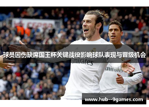 球员因伤缺席国王杯关键战役影响球队表现与晋级机会