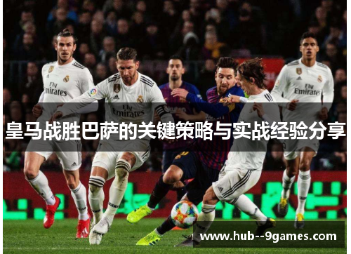 皇马战胜巴萨的关键策略与实战经验分享