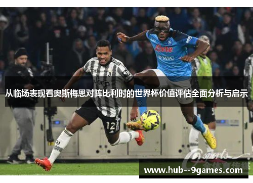 从临场表现看奥斯梅恩对阵比利时的世界杯价值评估全面分析与启示