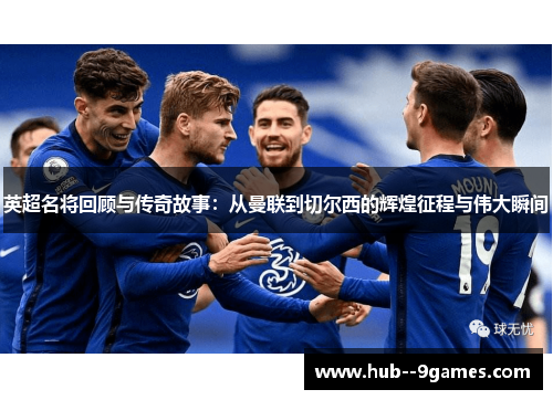 英超名将回顾与传奇故事：从曼联到切尔西的辉煌征程与伟大瞬间