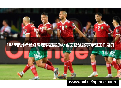 2025非洲杯最终确定摩洛哥承办全面备战赛事筹备工作展开