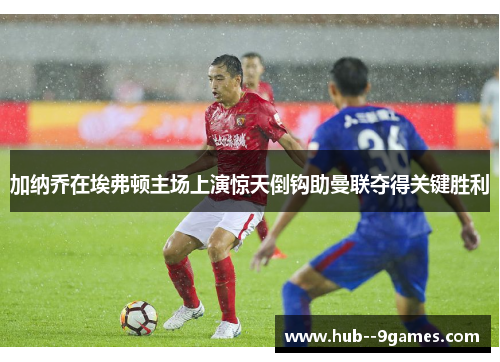 加纳乔在埃弗顿主场上演惊天倒钩助曼联夺得关键胜利