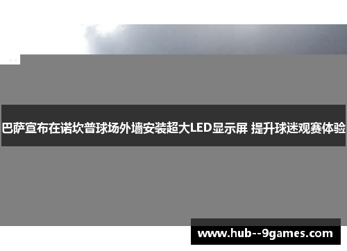 巴萨宣布在诺坎普球场外墙安装超大LED显示屏 提升球迷观赛体验