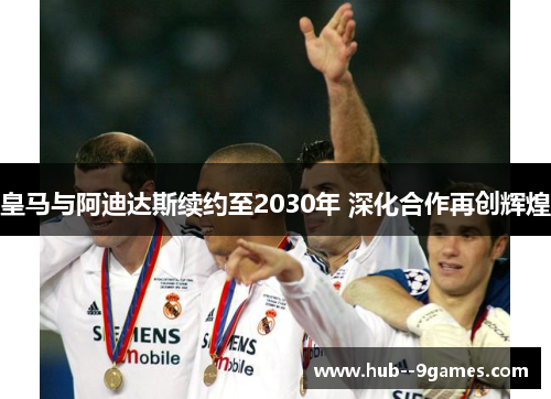 皇马与阿迪达斯续约至2030年 深化合作再创辉煌